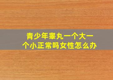 青少年睾丸一个大一个小正常吗女性怎么办