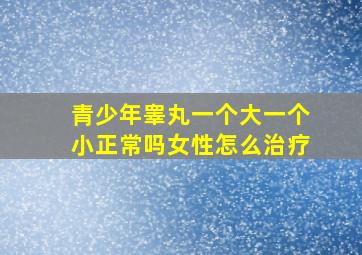 青少年睾丸一个大一个小正常吗女性怎么治疗