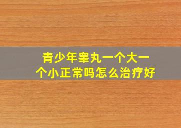 青少年睾丸一个大一个小正常吗怎么治疗好