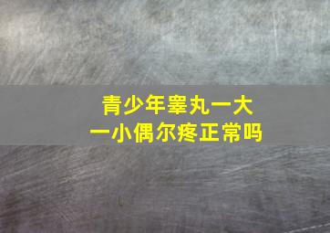 青少年睾丸一大一小偶尔疼正常吗