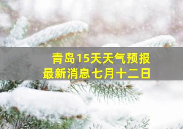 青岛15天天气预报最新消息七月十二日