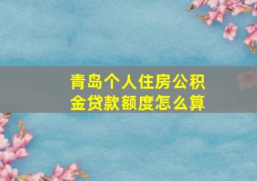 青岛个人住房公积金贷款额度怎么算