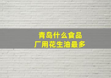 青岛什么食品厂用花生油最多