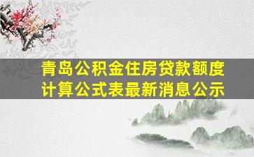 青岛公积金住房贷款额度计算公式表最新消息公示