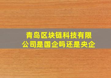 青岛区块链科技有限公司是国企吗还是央企