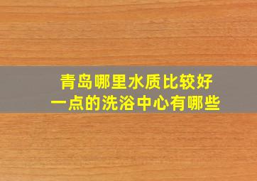 青岛哪里水质比较好一点的洗浴中心有哪些