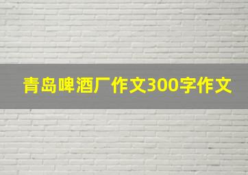 青岛啤酒厂作文300字作文