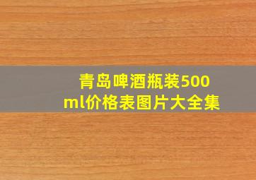 青岛啤酒瓶装500ml价格表图片大全集