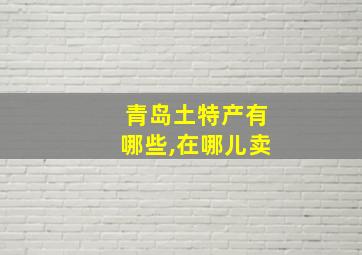 青岛土特产有哪些,在哪儿卖