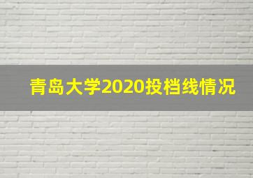 青岛大学2020投档线情况