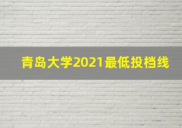 青岛大学2021最低投档线