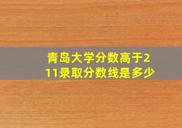 青岛大学分数高于211录取分数线是多少