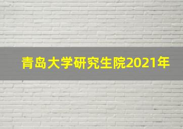 青岛大学研究生院2021年