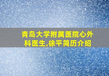 青岛大学附属医院心外科医生,徐平简历介绍