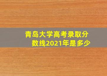 青岛大学高考录取分数线2021年是多少