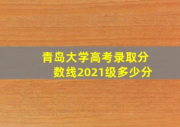 青岛大学高考录取分数线2021级多少分