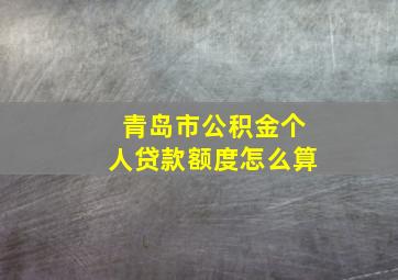 青岛市公积金个人贷款额度怎么算