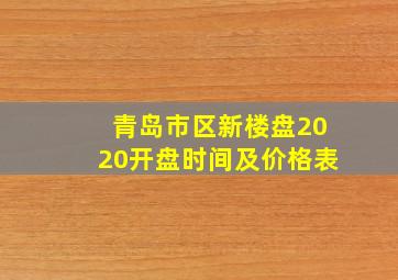 青岛市区新楼盘2020开盘时间及价格表