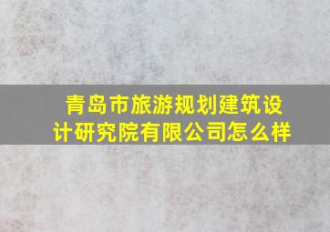 青岛市旅游规划建筑设计研究院有限公司怎么样