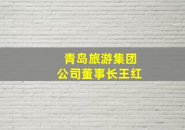 青岛旅游集团公司董事长王红