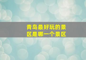 青岛最好玩的景区是哪一个景区