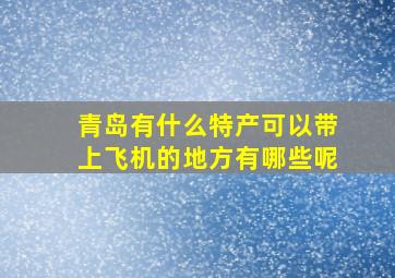 青岛有什么特产可以带上飞机的地方有哪些呢