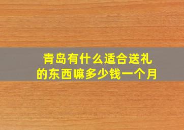 青岛有什么适合送礼的东西嘛多少钱一个月