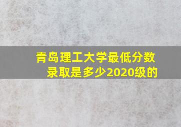 青岛理工大学最低分数录取是多少2020级的