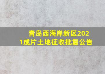 青岛西海岸新区2021成片土地征收批复公告