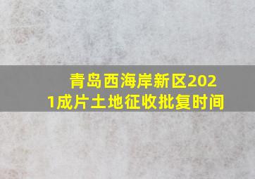 青岛西海岸新区2021成片土地征收批复时间