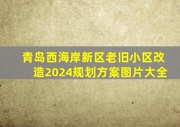 青岛西海岸新区老旧小区改造2024规划方案图片大全