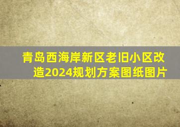 青岛西海岸新区老旧小区改造2024规划方案图纸图片