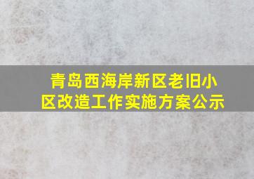 青岛西海岸新区老旧小区改造工作实施方案公示