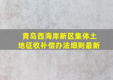 青岛西海岸新区集体土地征收补偿办法细则最新