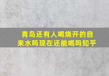 青岛还有人喝烧开的自来水吗现在还能喝吗知乎