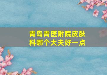 青岛青医附院皮肤科哪个大夫好一点