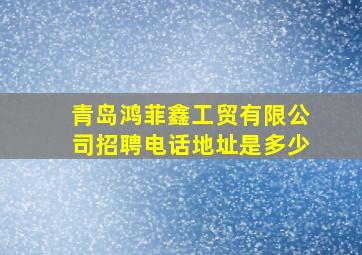 青岛鸿菲鑫工贸有限公司招聘电话地址是多少