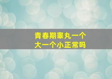 青春期睾丸一个大一个小正常吗