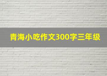 青海小吃作文300字三年级