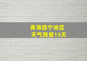 青海西宁地区天气预报15天