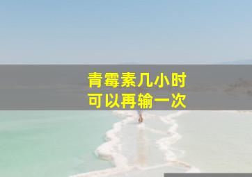 青霉素几小时可以再输一次