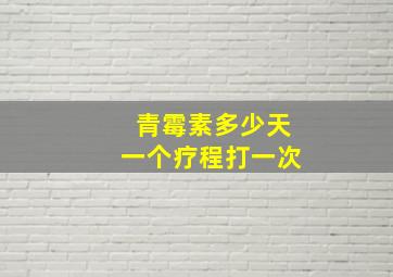 青霉素多少天一个疗程打一次