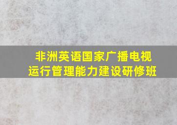 非洲英语国家广播电视运行管理能力建设研修班