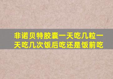 非诺贝特胶囊一天吃几粒一天吃几次饭后吃还是饭前吃