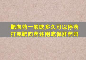 靶向药一般吃多久可以停药打完靶向药还用吃保肝药吗