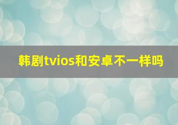 韩剧tvios和安卓不一样吗