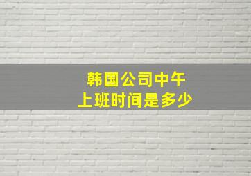 韩国公司中午上班时间是多少