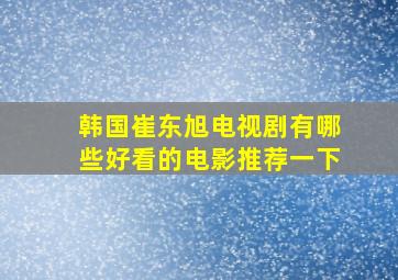 韩国崔东旭电视剧有哪些好看的电影推荐一下