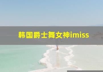 韩国爵士舞女神imiss