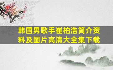 韩国男歌手崔柏浩简介资料及图片高清大全集下载